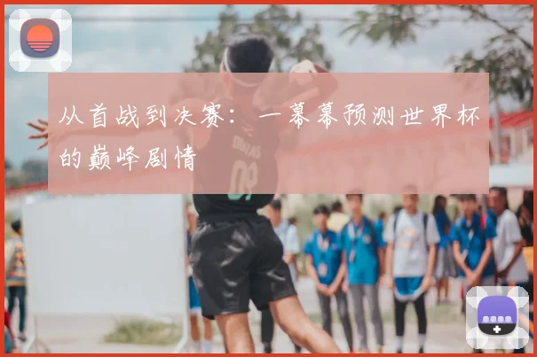 从首战到决赛:一幕幕预测世界杯的巅峰剧情