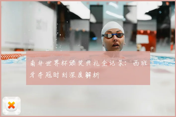 南非世界杯颁奖典礼全记录:西班牙夺冠时刻深度解析