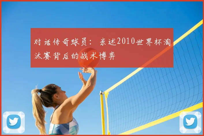 对话传奇球员：亲述2010世界杯淘汰赛背后的战术博弈