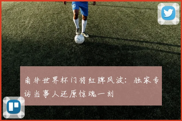 南非世界杯门将红牌风波:独家专访当事人还原惊魂一刻