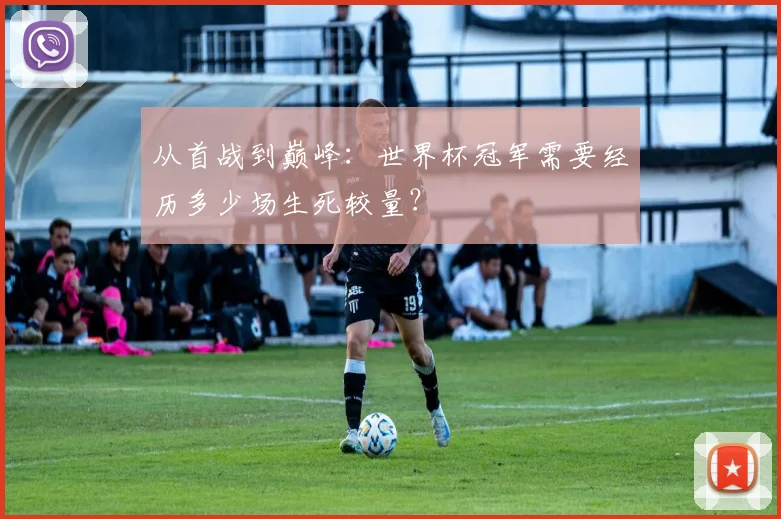 从首战到巅峰:世界杯冠军需要经历多少场生死较量?