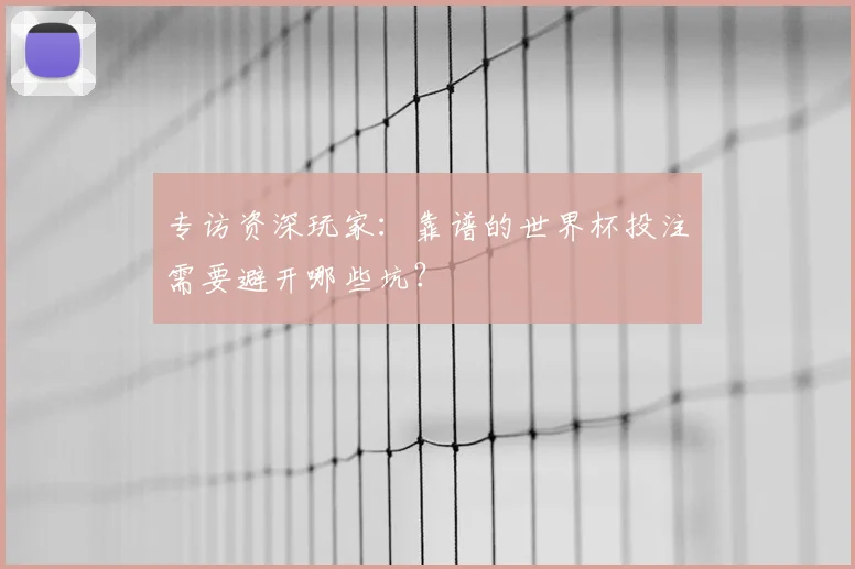 专访资深玩家:靠谱的世界杯投注需要避开哪些坑?