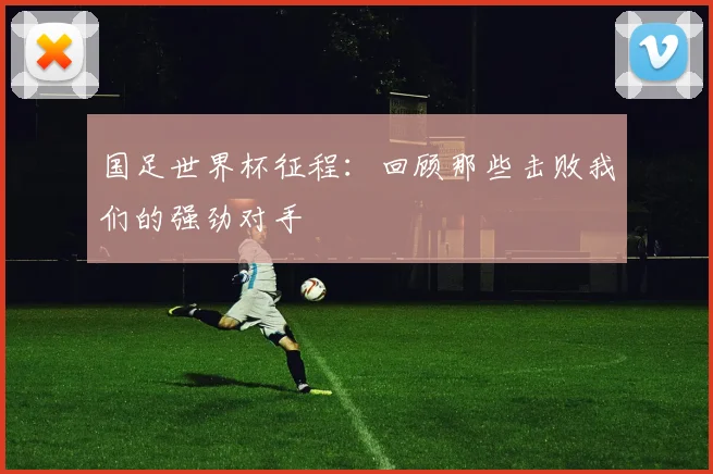 国足世界杯征程:回顾那些击败我们的强劲对手
