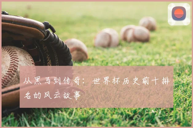 从黑马到传奇:世界杯历史前十排名的风云故事