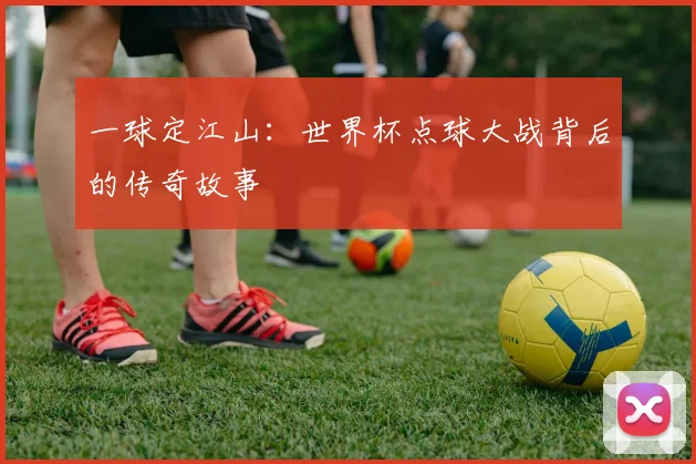 一球定江山:世界杯点球大战背后的传奇故事