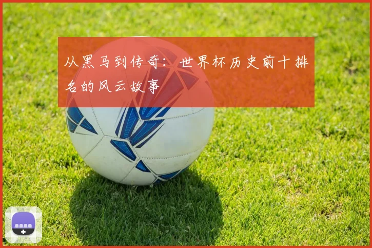 从黑马到传奇:世界杯历史前十排名的风云故事