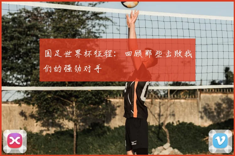 国足世界杯征程:回顾那些击败我们的强劲对手