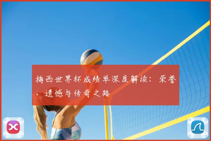 梅西世界杯成绩单深度解读:荣誉、遗憾与传奇之路