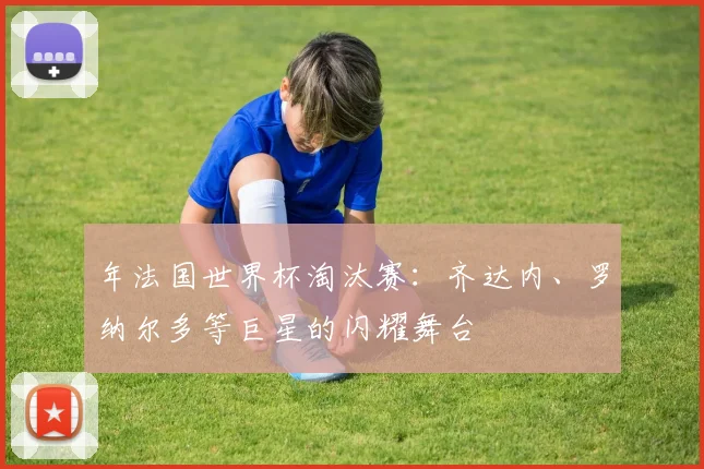 年法国世界杯淘汰赛:齐达内、罗纳尔多等巨星的闪耀舞台