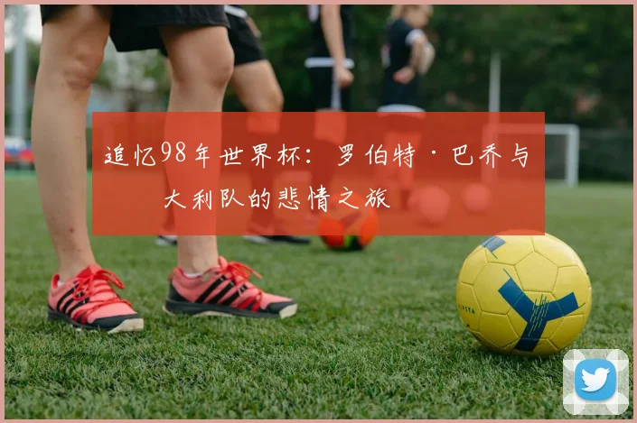 追忆98年世界杯：罗伯特·巴乔与意大利队的悲情之旅