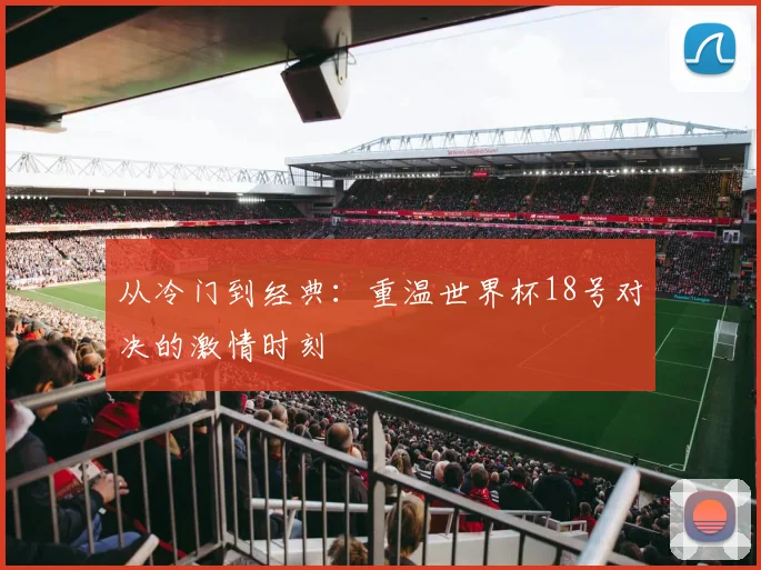 从冷门到经典：重温世界杯18号对决的激情时刻