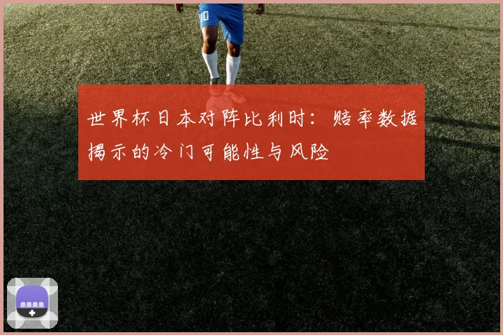 世界杯日本对阵比利时：赔率数据揭示的冷门可能性与风险