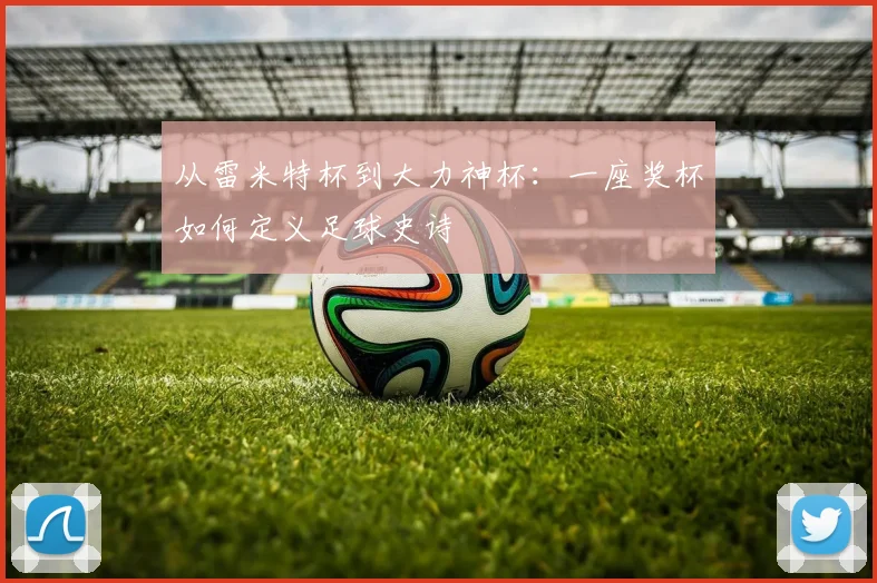 从雷米特杯到大力神杯：一座奖杯如何定义足球史诗
